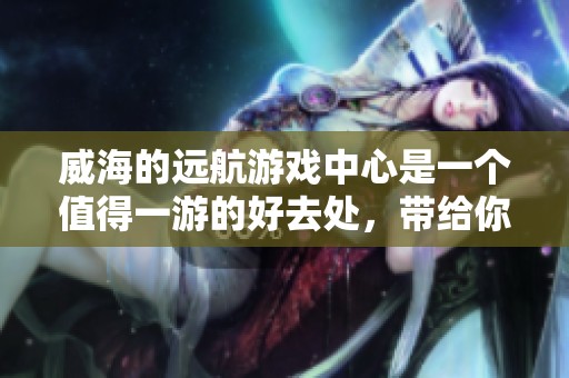威海的远航游戏中心是一个值得一游的好去处，带给你无尽的乐趣和精彩体验