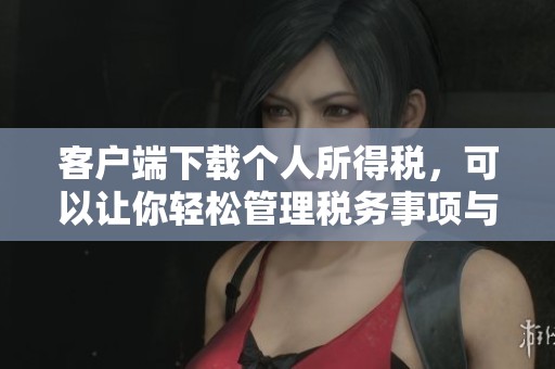 客户端下载个人所得税，可以让你轻松管理税务事项与重要信息