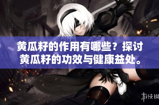 黄瓜籽的作用有哪些？探讨黄瓜籽的功效与健康益处。