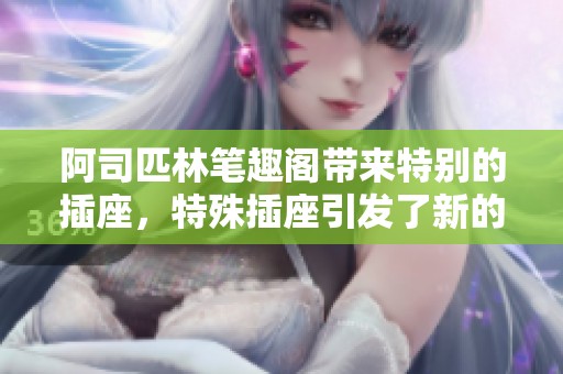 阿司匹林笔趣阁带来特别的插座，特殊插座引发了新的关注与讨论