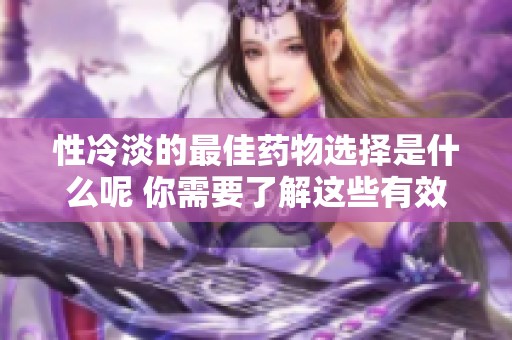 性冷淡的最佳药物选择是什么呢 你需要了解这些有效的治疗方法