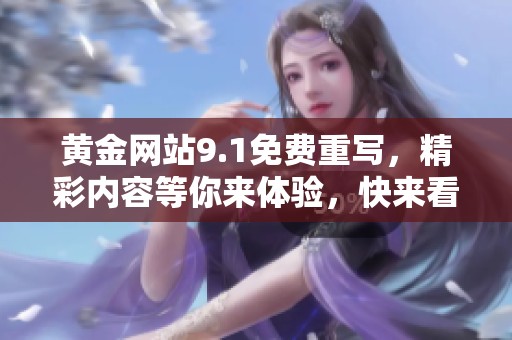 黄金网站9.1免费重写，精彩内容等你来体验，快来看看都有些什么吧！