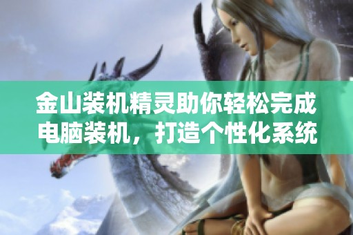 金山装机精灵助你轻松完成电脑装机，打造个性化系统从此不再困难