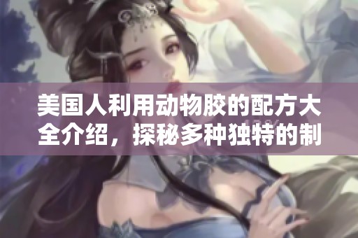 美国人利用动物胶的配方大全介绍，探秘多种独特的制作方法与应用。