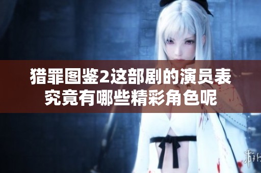猎罪图鉴2这部剧的演员表究竟有哪些精彩角色呢