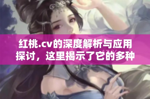 红桃.cv的深度解析与应用探讨，这里揭示了它的多种可能性与价值