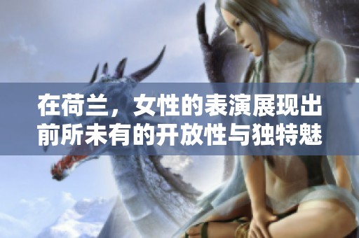 在荷兰，女性的表演展现出前所未有的开放性与独特魅力