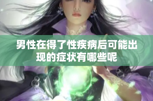 男性在得了性疾病后可能出现的症状有哪些呢
