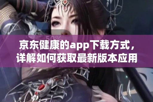 京东健康的app下载方式，详解如何获取最新版本应用程序