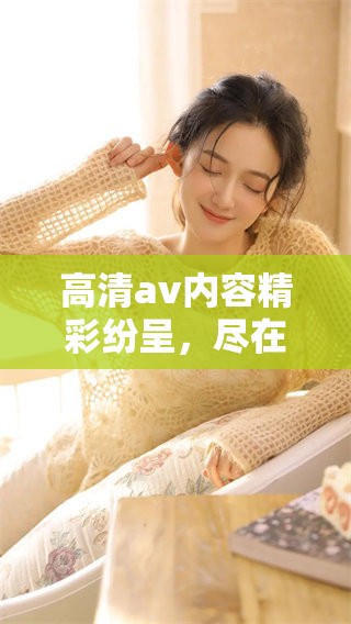 高清**内容精彩纷呈，尽在这里等你来欣赏与体验！