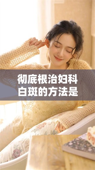 彻底根治妇科白斑的方法是什么 该怎么治疗才能有效呢
