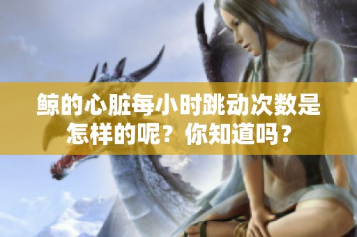 鲸的心脏每小时跳动次数是怎样的呢？你知道吗？