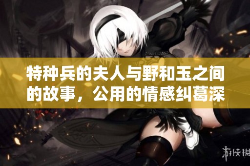 特种兵的夫人与野和玉之间的故事，公用的情感纠葛深不可测