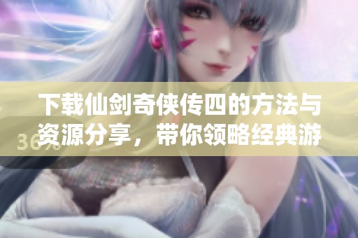 下载仙剑奇侠传四的方法与资源分享，带你领略经典游戏魅力