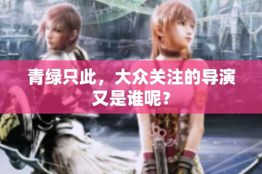 青绿只此，大众关注的导演又是谁呢？