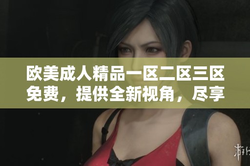 欧美**精品一区二区三区免费，提供全新视角，尽享无尽乐趣与体验
