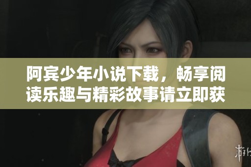 阿宾少年小说下载，畅享阅读乐趣与精彩故事请立即获取
