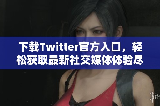 下载Twitter官方入口，轻松获取最新社交媒体体验尽在这里