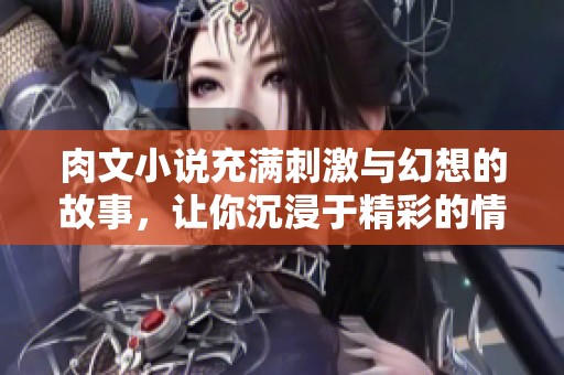 肉文小说充满刺激与幻想的故事，让你沉浸于精彩的情节中