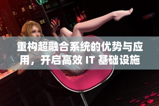 重构超融合系统的优势与应用，开启高效 IT 基础设施的新篇章