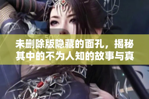 未删除版隐藏的面孔，揭秘其中的不为人知的故事与真相