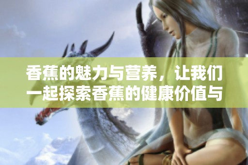 香蕉的魅力与营养，让我们一起探索香蕉的健康价值与美味享受