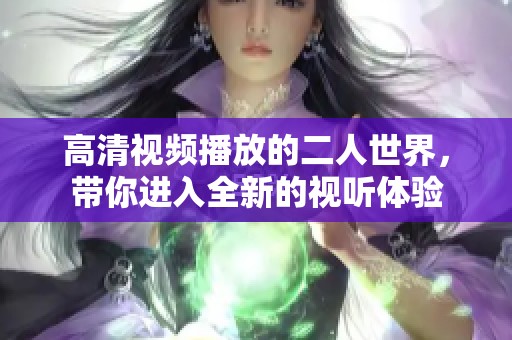 高清视频播放的二人世界，带你进入全新的视听体验