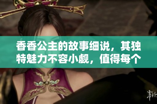 香香公主的故事细说，其独特魅力不容小觑，值得每个人关注与挖掘