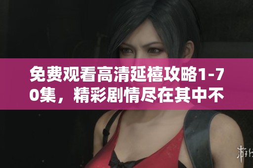 免费观看高清延禧攻略1-70集，精彩剧情尽在其中不容错过