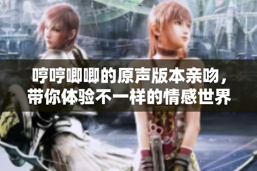 哼哼唧唧的原声版本亲吻，带你体验不一样的情感世界