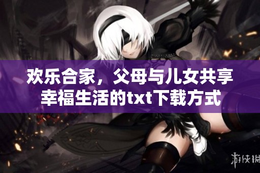 欢乐合家，父母与儿女共享幸福生活的txt下载方式