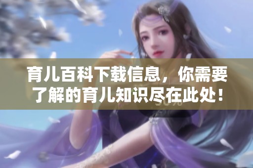 育儿百科下载信息，你需要了解的育儿知识尽在此处！