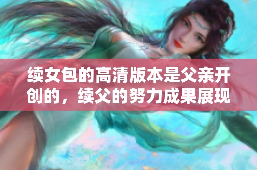 续女包的高清版本是父亲开创的，续父的努力成果展现出精彩之处