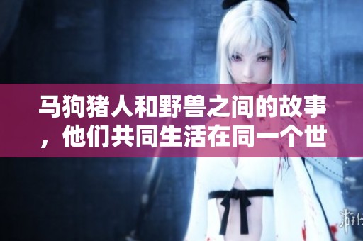 马狗猪人和野兽之间的故事，他们共同生活在同一个世界里