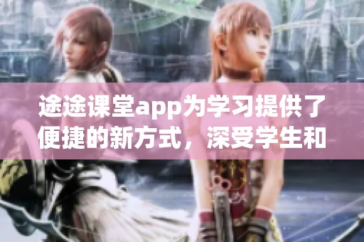 途途课堂app为学习提供了便捷的新方式，深受学生和家长的喜爱