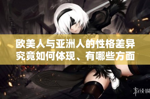 欧美人与亚洲人的性格差异究竟如何体现、有哪些方面值得关注呢