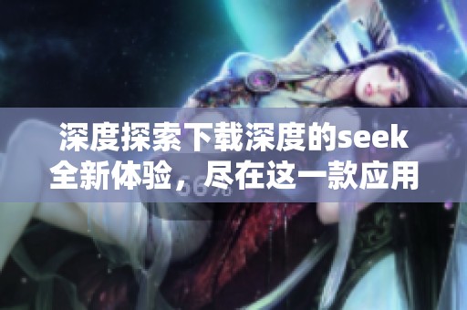 深度探索下载深度的seek全新体验，尽在这一款应用程序中。