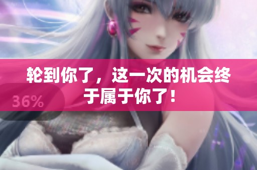轮到你了，这一次的机会终于属于你了！