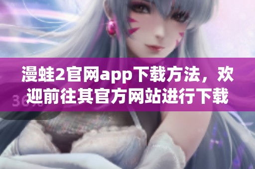 漫蛙2官网app下载方法，欢迎前往其官方网站进行下载体验