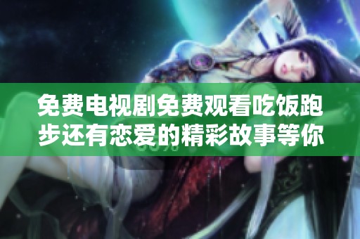 免费电视剧免费观看吃饭跑步还有恋爱的精彩故事等你来观看
