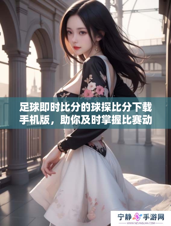 足球即时比分的球探比分下载手机版，助你及时掌握比赛动态与数据！