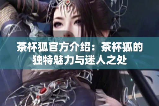 茶杯狐官方介绍：茶杯狐的独特魅力与迷人之处