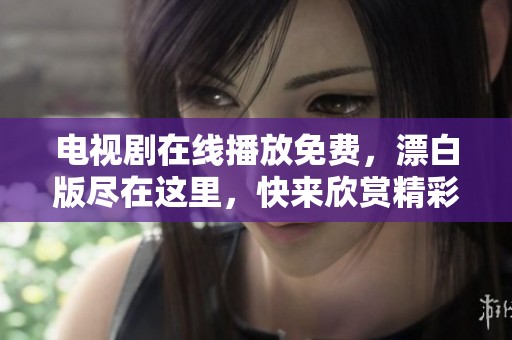 电视剧在线播放免费，漂白版尽在这里，快来欣赏精彩内容吧