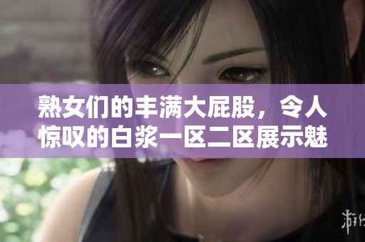 熟女们的丰满大屁股，令人惊叹的白浆一区二区展示魅力与风情