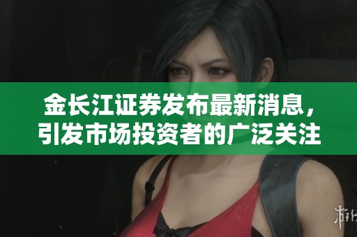 金长江证券发布最新消息，引发市场投资者的广泛关注与讨论。