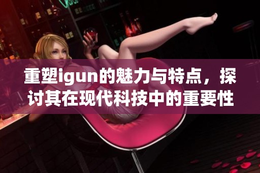 重塑igun的魅力与特点，探讨其在现代科技中的重要性与影响。