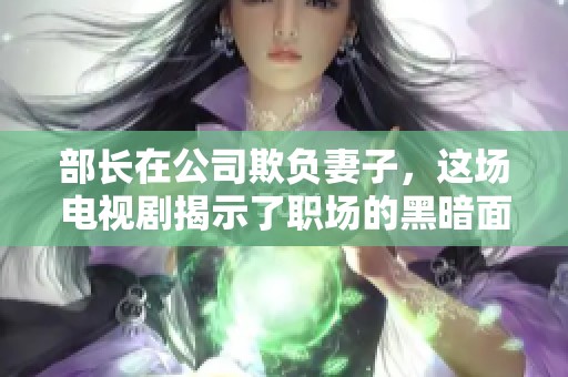 部长在公司欺负妻子，这场电视剧揭示了职场的黑暗面