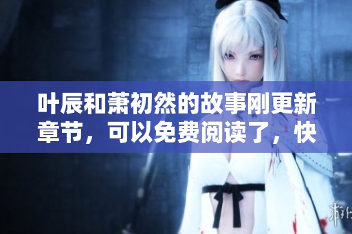 叶辰和萧初然的故事刚更新章节，可以免费阅读了，快来看看吧！