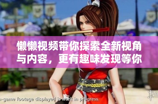 懒懒视频带你探索全新视角与内容，更有趣味发现等你来体验