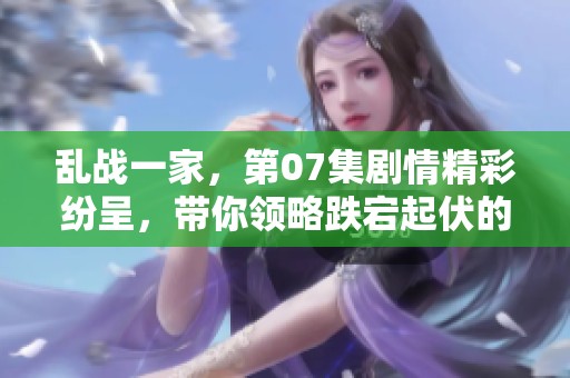 乱战一家，第07集剧情精彩纷呈，带你领略跌宕起伏的故事发展。